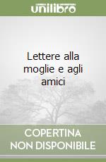 Lettere alla moglie e agli amici