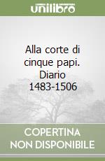 Alla corte di cinque papi. Diario 1483-1506