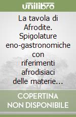 La tavola di Afrodite. Spigolature eno-gastronomiche con riferimenti afrodisiaci delle materie prime per l'arte culinaria libro