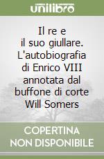 Il re e il suo giullare. L'autobiografia di Enrico VIII annotata dal buffone di corte Will Somers