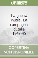 La guerra inutile. La campagna d'Italia 1943-45 libro