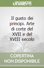 Il gusto dei principi. Arte di corte del XVII e del XVIII secolo libro