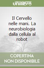 Il Cervello nelle mani. La neurobiologia dalla cellula al robot