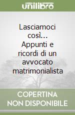 Lasciamoci così... Appunti e ricordi di un avvocato matrimonialista libro