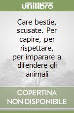 Care bestie, scusate. Per capire, per rispettare, per imparare a difendere gli animali