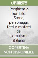 Preghiera o bordello. Storia, personaggi, fatti e misfatti del giornalismo italiano libro