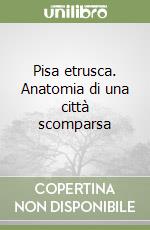 Pisa etrusca. Anatomia di una città scomparsa