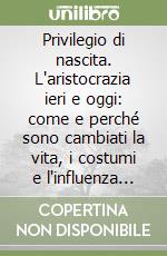 Privilegio di nascita. L'aristocrazia ieri e oggi: come e perché sono cambiati la vita, i costumi e l'influenza della nobiltà italiana libro