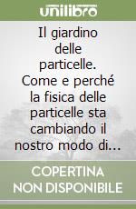 Il giardino delle particelle. Come e perché la fisica delle particelle sta cambiando il nostro modo di concepire l'universo libro