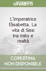 L'imperatrice Elisabetta. La vita di Sissi tra mito e realtà