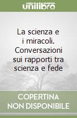 La scienza e i miracoli. Conversazioni sui rapporti tra scienza e fede