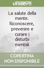 La salute della mente. Riconoscere, prevenire e curare i disturbi mentali libro