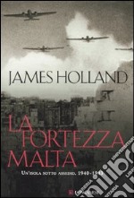 La fortezza Malta. Un'isola sotto assedio. 1940-1943