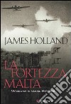 La fortezza Malta. Un'isola sotto assedio. 1940-1943 libro di Holland James