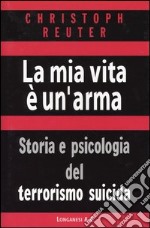 La mia vita è un'arma. Storia e psicologia del terrorismo suicida