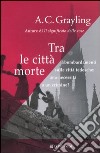 Tra le città morte. I bombardamenti sulle città tedesche: una necessità o un crimine? libro