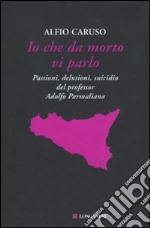 Io che da morto vi parlo. Passioni, delusioni, suicidio del professor Adolfo Parmaliana libro