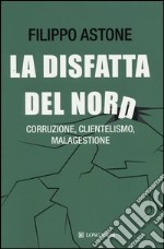 La disfatta del Nord. Corruzione, clientelismo, malagestione libro