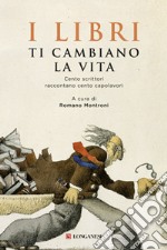 I libri ti cambiano la vita. Cento scrittori raccontano cento capolavori libro