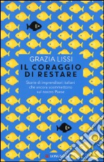 Il coraggio di restare. Storie di imprenditori italiani che ancora scommettono sul nostro Paese libro