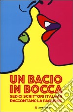 Un bacio in bocca. Sedici scrittori italiani raccontano la passione libro