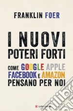 I nuovi poteri forti. Come Google Apple Facebook e Amazon pensano per noi