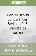 Con Mussolini contro Hitler. Berlino 1945: salvate gli italiani libro