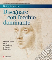 Disegnare con l'occhio dominante. Decodificare il modo in cui percepiamo, creiamo e apprendiamo