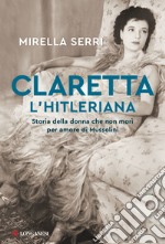 Claretta l'hitleriana. Storia della donna che non morì per amore di Mussolini libro