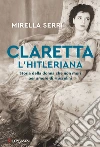 Claretta l'hitleriana. Storia della donna che non morì per amore di Mussolini libro di Serri Mirella