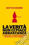 La verità non ci piace abbastanza. Il virus della disinformazione fra bufale, web e giornali libro di Grandi Matteo