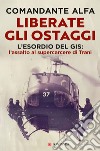 Liberate gli ostaggi. L'esordio del GIS: l'assalto al supercarcere di Trani libro di Comandante Alfa