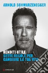 Renditi utile. Sette regole per cambiare la tua vita libro di Schwarzenegger Arnold