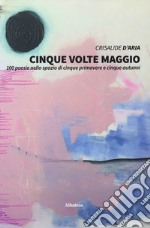 Cinque volte maggio. 100 poesie nello spazio di cinque primavere e cinque autunni