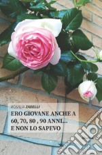 Ero giovane anche a 60, 70, 80 , 90 anni... e non lo sapevo libro