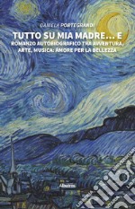 Tutto su mia madre... e. Romanzo autobiografico tra avventura, arte, musica: amore per la bellezza libro