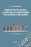 Siamo figli di Caino? I limiti della conoscenza tra scienza e religione libro