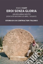 Eroi senza gloria. Ubi non armas velites (Dove non bastano le armi, i soldati). Storia di un contractor italiano