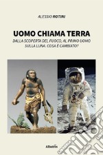 Uomo chiama terra. Dalla scoperta del fuoco, al primo uomo sulla Luna. Cosa è cambiato? libro