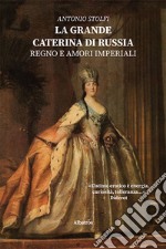 La grande Caterina di Russia. Regno e amori imperiali