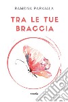 Tra le tue braccia libro di Paraiala Ramona