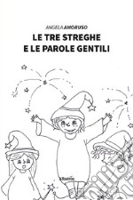 Le tre streghe e le parole gentili. Ediz. illustrata libro