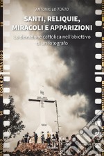 Santi, reliquie, miracoli e apparizioni. La devozione cattolica nell'obiettivo di un fotografo. Ediz. illustrata