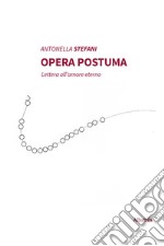 Opera postuma. Lettera all'amore eterno libro