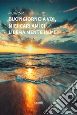 Buongiorno a Voi, miei cari amici. Libera mente in me libro