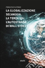 La globalizzazione selvaggia. La terza via: l'autostrada di Wall Street libro