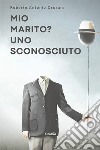 Mio marito? Uno sconosciuto libro di Crosara Roberto Antonio