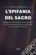 L'epifania del sacro. Saggio sulla «dimensionalità originaria» e sull'inevitabile collasso energetico della civiltà industriale libro