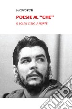 Poesie al «che». Il sole il cielo la morte libro