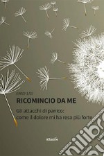 Ricomincio da me. Gli attacchi di panico: come il dolore mi ha resa più forte